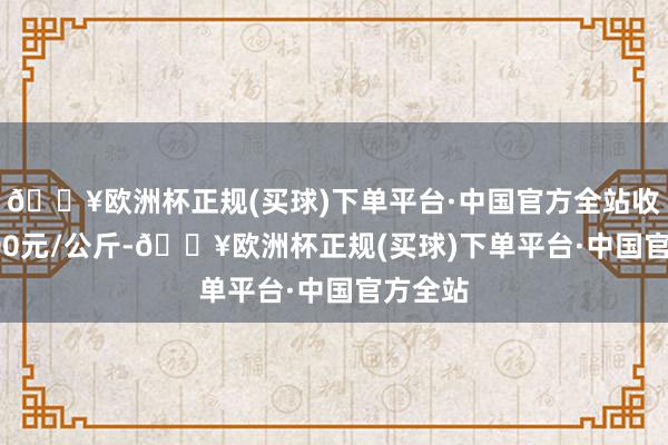 🔥欧洲杯正规(买球)下单平台·中国官方全站收支65.00元/公斤-🔥欧洲杯正规(买球)下单平台·中国官方全站