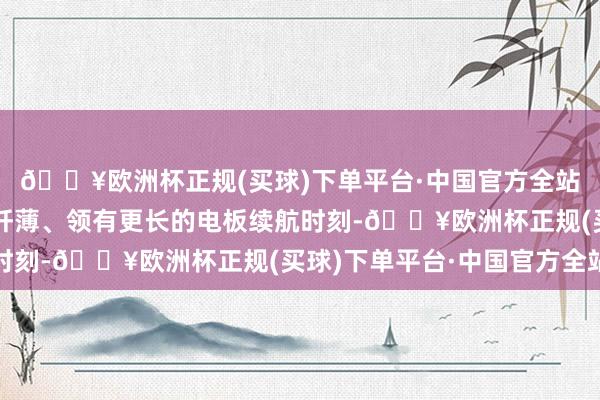 🔥欧洲杯正规(买球)下单平台·中国官方全站新款智能抵制将愈加纤薄、领有更长的电板续航时刻-🔥欧洲杯正规(买球)下单平台·中国官方全站
