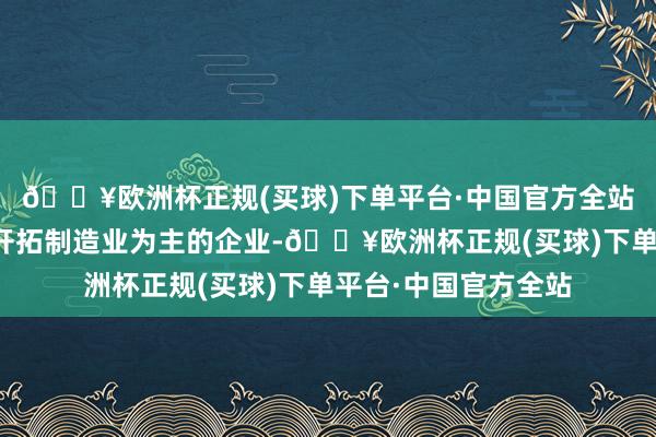 🔥欧洲杯正规(买球)下单平台·中国官方全站是一家以从事通用开拓制造业为主的企业-🔥欧洲杯正规(买球)下单平台·中国官方全站