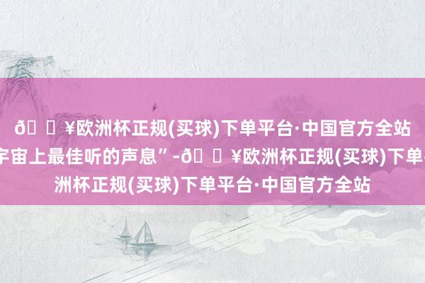🔥欧洲杯正规(买球)下单平台·中国官方全站“被暖到了!爱是宇宙上最佳听的声息”-🔥欧洲杯正规(买球)下单平台·中国官方全站