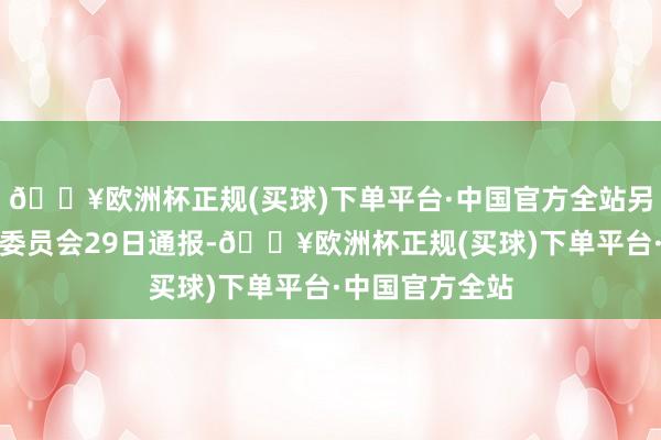 🔥欧洲杯正规(买球)下单平台·中国官方全站另据俄罗斯探员委员会29日通报-🔥欧洲杯正规(买球)下单平台·中国官方全站