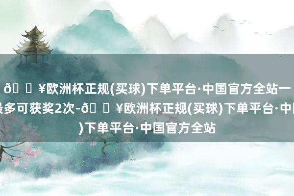 🔥欧洲杯正规(买球)下单平台·中国官方全站一个参赛ID最多可获奖2次-🔥欧洲杯正规(买球)下单平台·中国官方全站
