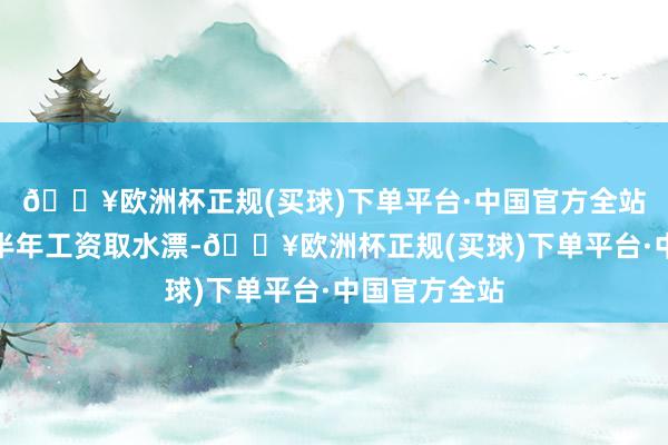 🔥欧洲杯正规(买球)下单平台·中国官方全站说不定得泰半年工资取水漂-🔥欧洲杯正规(买球)下单平台·中国官方全站