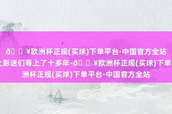 🔥欧洲杯正规(买球)下单平台·中国官方全站毕竟《阿凡达2》让影迷们等上了十多年-🔥欧洲杯正规(买球)下单平台·中国官方全站