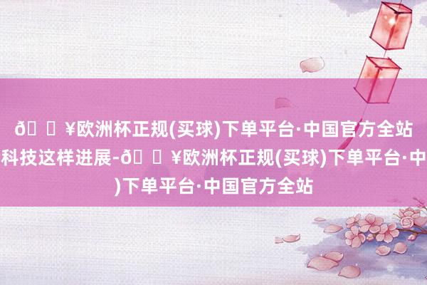 🔥欧洲杯正规(买球)下单平台·中国官方全站你别看当今科技这样进展-🔥欧洲杯正规(买球)下单平台·中国官方全站