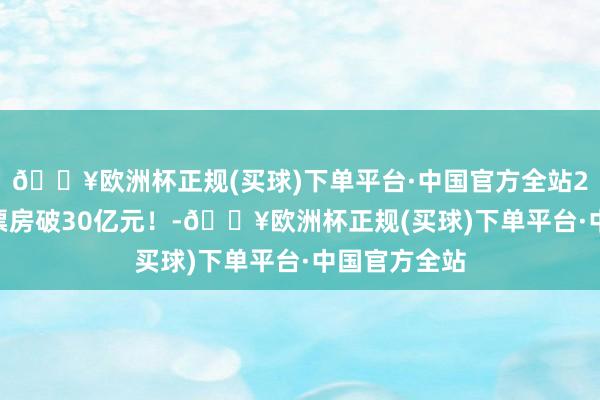🔥欧洲杯正规(买球)下单平台·中国官方全站2024贺岁档票房破30亿元!-🔥欧洲杯正规(买球)下单平台·中国官方全站