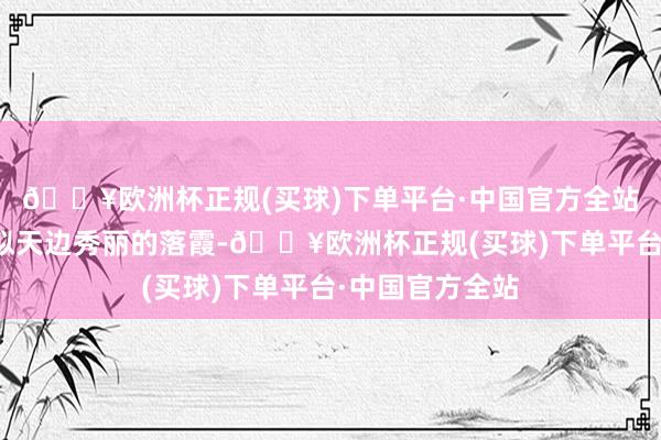 🔥欧洲杯正规(买球)下单平台·中国官方全站不着印迹;又似天边秀丽的落霞-🔥欧洲杯正规(买球)下单平台·中国官方全站