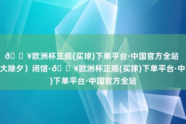 🔥欧洲杯正规(买球)下单平台·中国官方全站 1月28日(大除夕)闭馆-🔥欧洲杯正规(买球)下单平台·中国官方全站