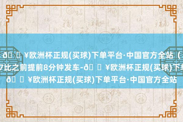 🔥欧洲杯正规(买球)下单平台·中国官方全站(温馨领导:其中S517比之前提前8分钟发车-🔥欧洲杯正规(买球)下单平台·中国官方全站
