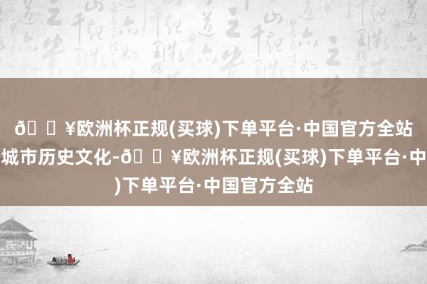🔥欧洲杯正规(买球)下单平台·中国官方全站保护和传承城市历史文化-🔥欧洲杯正规(买球)下单平台·中国官方全站
