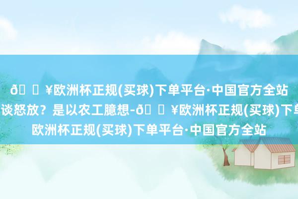 🔥欧洲杯正规(买球)下单平台·中国官方全站为什么此次团本不一谈怒放?是以农工臆想-🔥欧洲杯正规(买球)下单平台·中国官方全站
