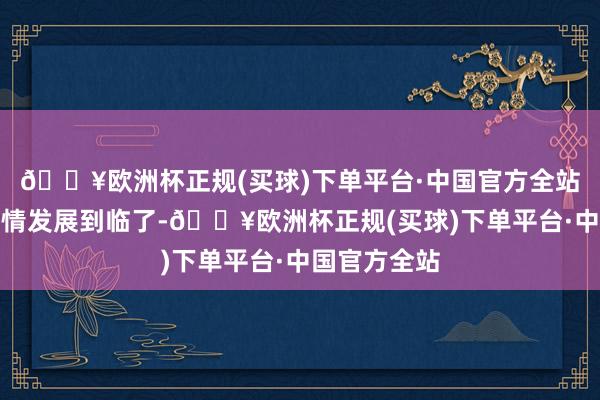 🔥欧洲杯正规(买球)下单平台·中国官方全站效果呢？剧情发展到临了-🔥欧洲杯正规(买球)下单平台·中国官方全站