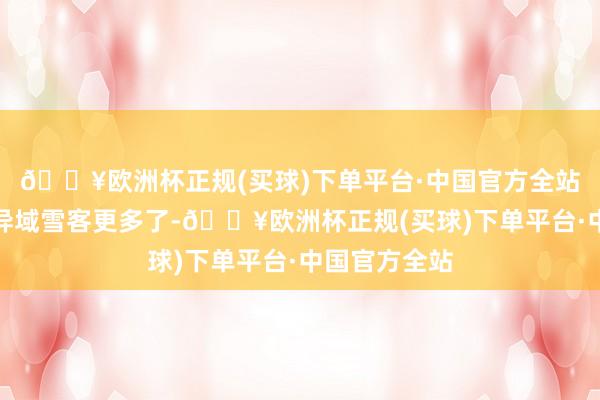 🔥欧洲杯正规(买球)下单平台·中国官方全站小镇迎来的异域雪客更多了-🔥欧洲杯正规(买球)下单平台·中国官方全站