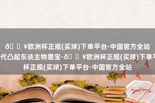 🔥欧洲杯正规(买球)下单平台·中国官方全站本次展览集合了历代凸起东谈主物墨宝-🔥欧洲杯正规(买球)下单平台·中国官方全站
