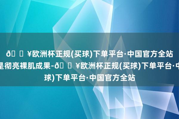 🔥欧洲杯正规(买球)下单平台·中国官方全站在直男眼中是彻亮裸肌成果-🔥欧洲杯正规(买球)下单平台·中国官方全站
