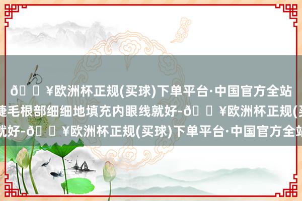 🔥欧洲杯正规(买球)下单平台·中国官方全站用棕色的眼线笔沿着睫毛根部细细地填充内眼线就好-🔥欧洲杯正规(买球)下单平台·中国官方全站