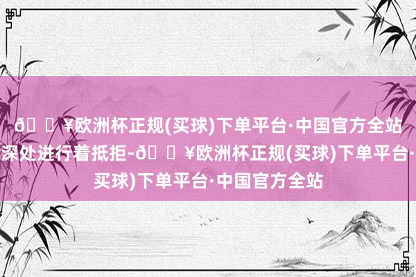 🔥欧洲杯正规(买球)下单平台·中国官方全站她历久在内心深处进行着抵拒-🔥欧洲杯正规(买球)下单平台·中国官方全站