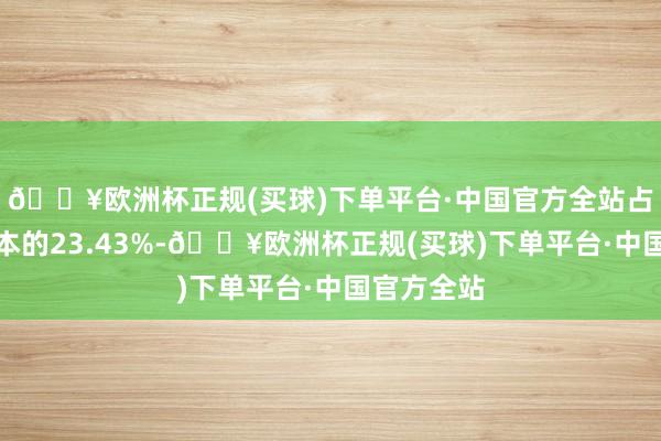 🔥欧洲杯正规(买球)下单平台·中国官方全站占公司总股本的23.43%-🔥欧洲杯正规(买球)下单平台·中国官方全站