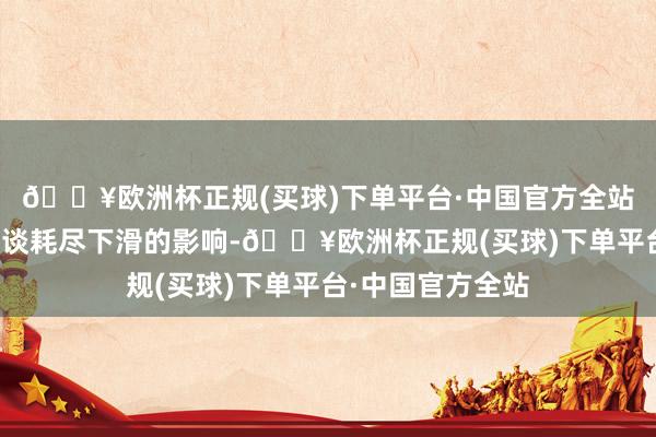 🔥欧洲杯正规(买球)下单平台·中国官方全站加上传统商超渠谈耗尽下滑的影响-🔥欧洲杯正规(买球)下单平台·中国官方全站