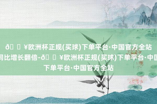 🔥欧洲杯正规(买球)下单平台·中国官方全站赴日订单同比增长翻倍-🔥欧洲杯正规(买球)下单平台·中国官方全站