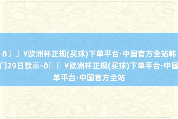 🔥欧洲杯正规(买球)下单平台·中国官方全站韩国辅助部门29日默示-🔥欧洲杯正规(买球)下单平台·中国官方全站