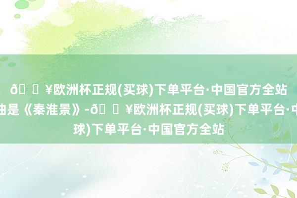 🔥欧洲杯正规(买球)下单平台·中国官方全站玉墨的代表曲是《秦淮景》-🔥欧洲杯正规(买球)下单平台·中国官方全站