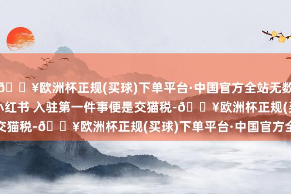 🔥欧洲杯正规(买球)下单平台·中国官方全站无数“TikTok遗民”涌入小红书 入驻第一件事便是交猫税-🔥欧洲杯正规(买球)下单平台·中国官方全站