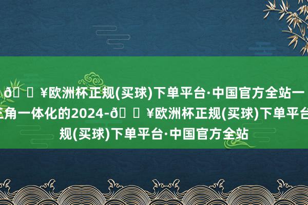 🔥欧洲杯正规(买球)下单平台·中国官方全站一图带你走进长三角一体化的2024-🔥欧洲杯正规(买球)下单平台·中国官方全站