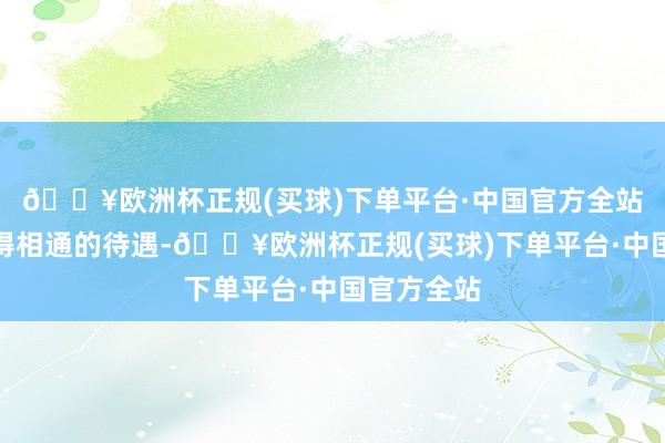🔥欧洲杯正规(买球)下单平台·中国官方全站他齐会取得相通的待遇-🔥欧洲杯正规(买球)下单平台·中国官方全站