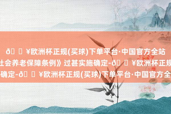 🔥欧洲杯正规(买球)下单平台·中国官方全站凭证《深圳经济特区社会养老保障条例》过甚实施确定-🔥欧洲杯正规(买球)下单平台·中国官方全站