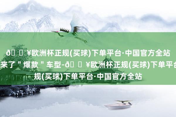 🔥欧洲杯正规(买球)下单平台·中国官方全站小鹏汽车终于迎来了"爆款"车型-🔥欧洲杯正规(买球)下单平台·中国官方全站