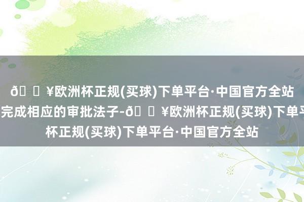 🔥欧洲杯正规(买球)下单平台·中国官方全站前述交游对方尚需完成相应的审批法子-🔥欧洲杯正规(买球)下单平台·中国官方全站