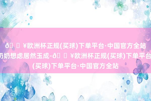 🔥欧洲杯正规(买球)下单平台·中国官方全站发笑谈：梁大奶奶想虑居然玉成-🔥欧洲杯正规(买球)下单平台·中国官方全站