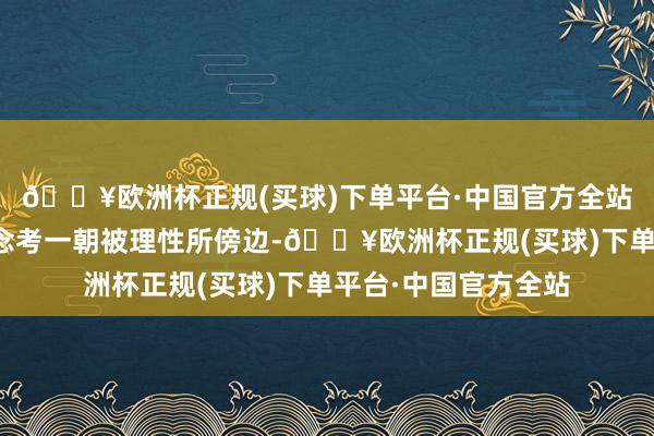 🔥欧洲杯正规(买球)下单平台·中国官方全站一个东说念主的念念考一朝被理性所傍边-🔥欧洲杯正规(买球)下单平台·中国官方全站