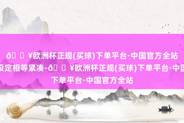 🔥欧洲杯正规(买球)下单平台·中国官方全站通盘剧情设定相等紧凑-🔥欧洲杯正规(买球)下单平台·中国官方全站