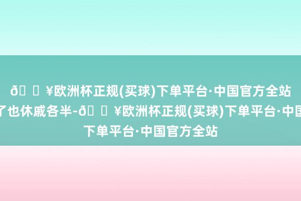 🔥欧洲杯正规(买球)下单平台·中国官方全站点评看多了也休戚各半-🔥欧洲杯正规(买球)下单平台·中国官方全站