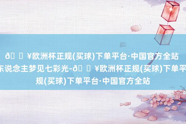 🔥欧洲杯正规(买球)下单平台·中国官方全站 家庭沟通不和的东说念主梦见七彩光-🔥欧洲杯正规(买球)下单平台·中国官方全站