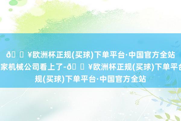 🔥欧洲杯正规(买球)下单平台·中国官方全站就被河北邢台一家机械公司看上了-🔥欧洲杯正规(买球)下单平台·中国官方全站