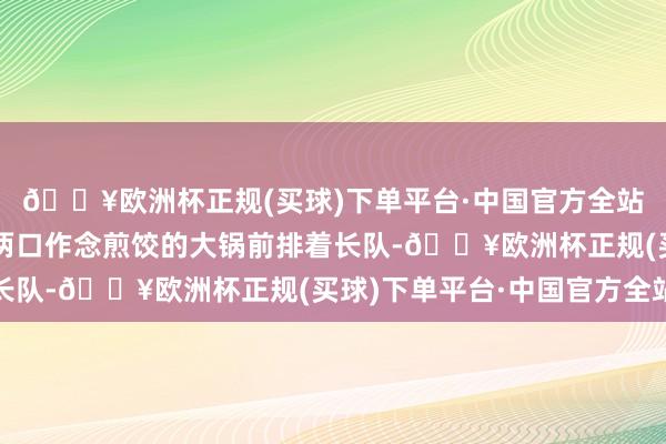 🔥欧洲杯正规(买球)下单平台·中国官方全站泮芳春煎饺饱读楼店两口作念煎饺的大锅前排着长队-🔥欧洲杯正规(买球)下单平台·中国官方全站
