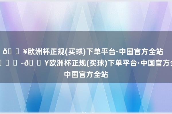 🔥欧洲杯正规(买球)下单平台·中国官方全站 -🔥欧洲杯正规(买球)下单平台·中国官方全站