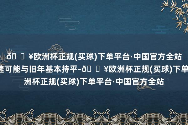 🔥欧洲杯正规(买球)下单平台·中国官方全站新年房地产投资增速可能与旧年基本持平-🔥欧洲杯正规(买球)下单平台·中国官方全站