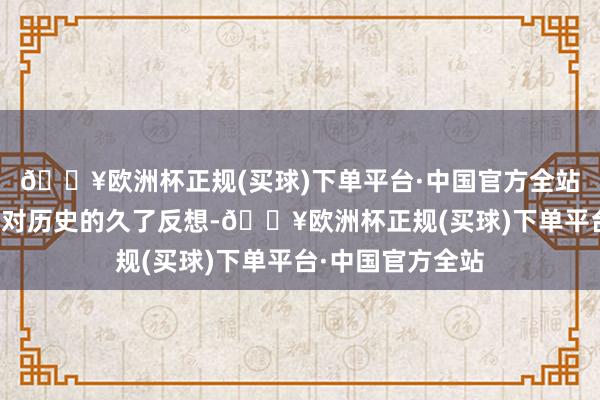 🔥欧洲杯正规(买球)下单平台·中国官方全站那些竹帛里既有对历史的久了反想-🔥欧洲杯正规(买球)下单平台·中国官方全站