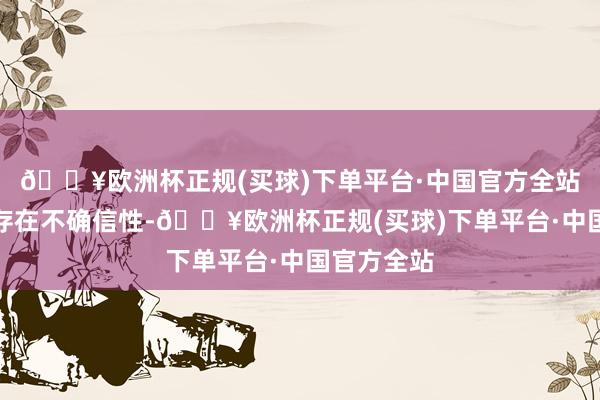 🔥欧洲杯正规(买球)下单平台·中国官方全站后续推崇存在不确信性-🔥欧洲杯正规(买球)下单平台·中国官方全站