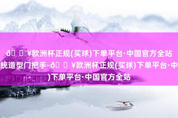 🔥欧洲杯正规(买球)下单平台·中国官方全站车身使用传统造型门把手-🔥欧洲杯正规(买球)下单平台·中国官方全站