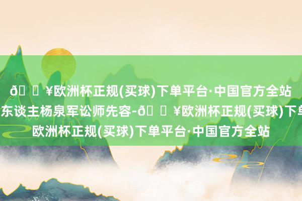 🔥欧洲杯正规(买球)下单平台·中国官方全站 据投资者一方的代理东谈主杨泉军讼师先容-🔥欧洲杯正规(买球)下单平台·中国官方全站