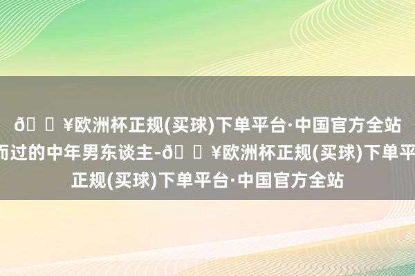 🔥欧洲杯正规(买球)下单平台·中国官方全站这个和我方擦肩而过的中年男东谈主-🔥欧洲杯正规(买球)下单平台·中国官方全站