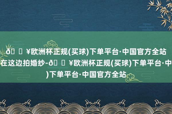 🔥欧洲杯正规(买球)下单平台·中国官方全站很多东谈主在这边拍婚纱-🔥欧洲杯正规(买球)下单平台·中国官方全站