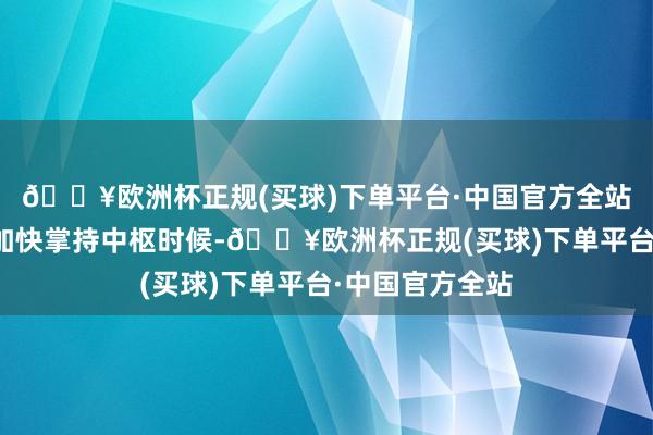 🔥欧洲杯正规(买球)下单平台·中国官方全站倒逼国内企业加快掌持中枢时候-🔥欧洲杯正规(买球)下单平台·中国官方全站