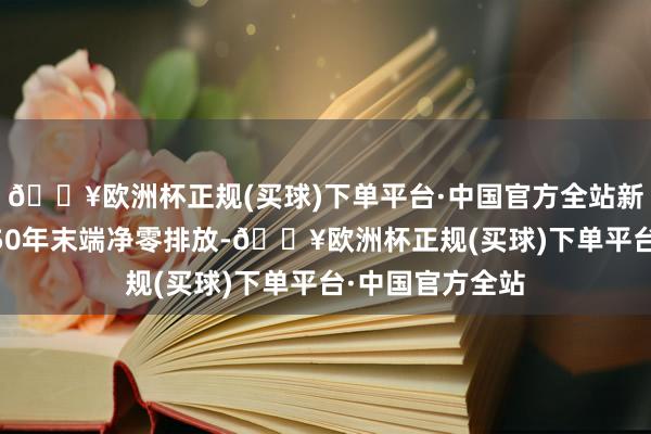 🔥欧洲杯正规(买球)下单平台·中国官方全站新西兰筹备到2050年末端净零排放-🔥欧洲杯正规(买球)下单平台·中国官方全站