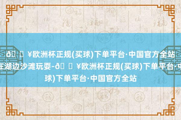 🔥欧洲杯正规(买球)下单平台·中国官方全站不错带孩子在湖边沙滩玩耍-🔥欧洲杯正规(买球)下单平台·中国官方全站